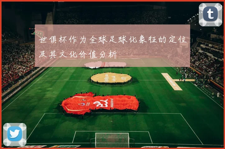 世俱杯作为全球足球化象征的定位及其文化价值分析