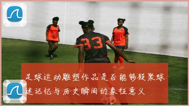 足球运动雕塑作品是否能够凝聚球迷记忆与历史瞬间的象征意义