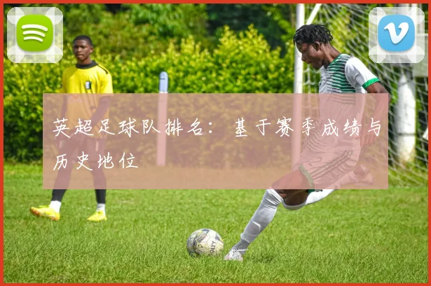 英超足球队排名:基于赛季成绩与历史地位
