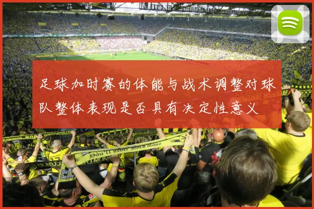 足球加时赛的体能与战术调整对球队整体表现是否具有决定性意义