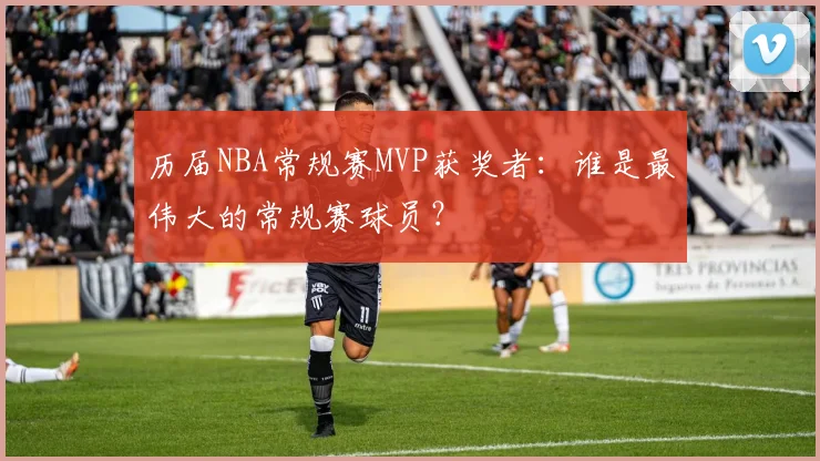 历届NBA常规赛MVP获奖者:谁是最伟大的常规赛球员?