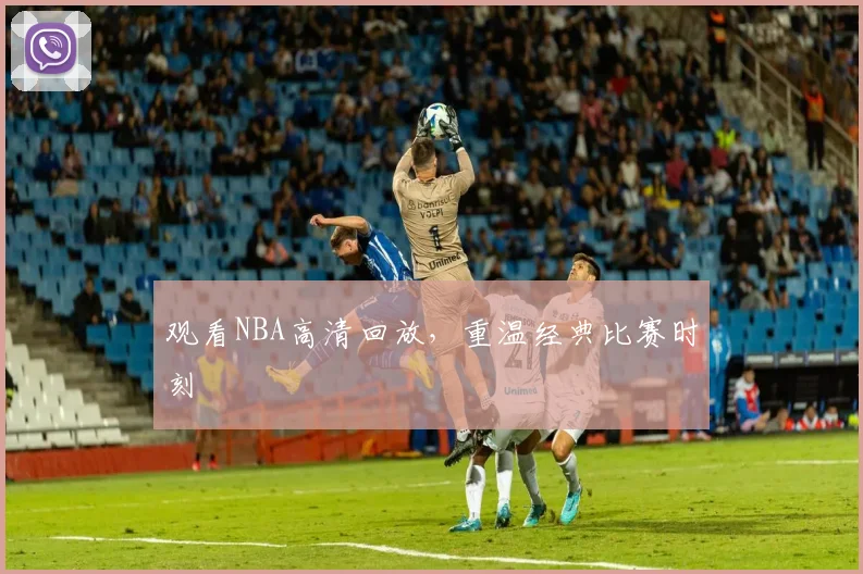 观看NBA高清回放,重温经典比赛时刻