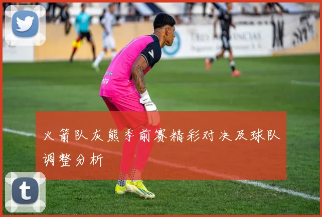 火箭队灰熊季前赛精彩对决及球队调整分析