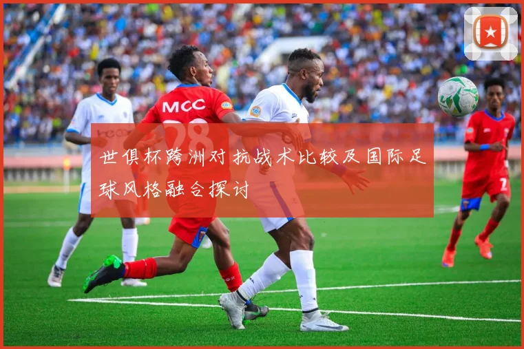 世俱杯跨洲对抗战术比较及国际足球风格融合探讨