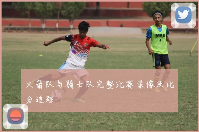 火箭队与骑士队完整比赛录像及比分追踪