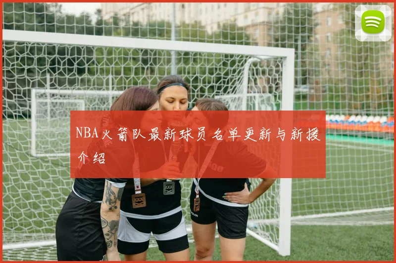 NBA火箭队最新球员名单更新与新援介绍