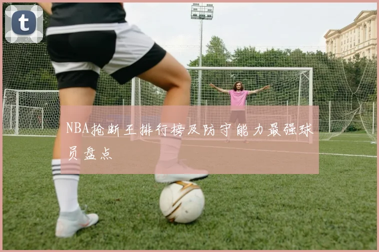 NBA抢断王排行榜及防守能力最强球员盘点